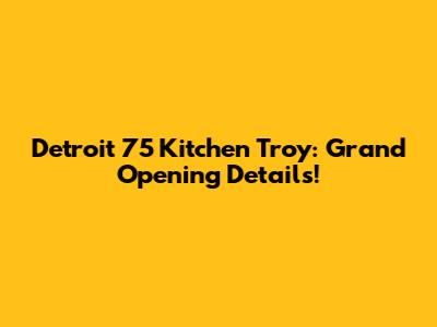 Detroit 75 Kitchen Troy: Grand Opening Details!