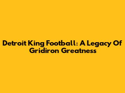 Detroit King Football: A Legacy Of Gridiron Greatness