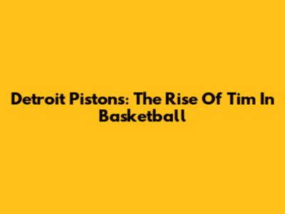 Detroit Pistons: The Rise Of Tim In Basketball