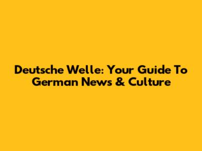 Deutsche Welle: Your Guide To German News & Culture