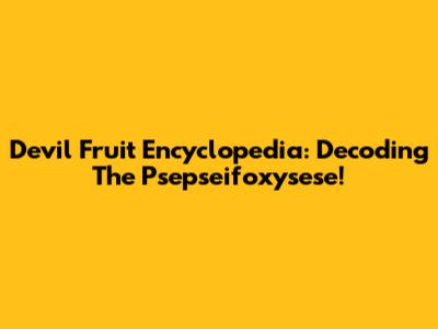 Devil Fruit Encyclopedia: Decoding The Psepseifoxysese!