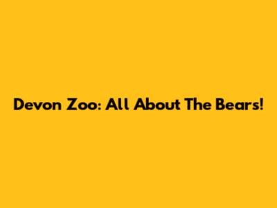 Devon Zoo: All About The Bears!