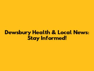 Dewsbury Health & Local News: Stay Informed!