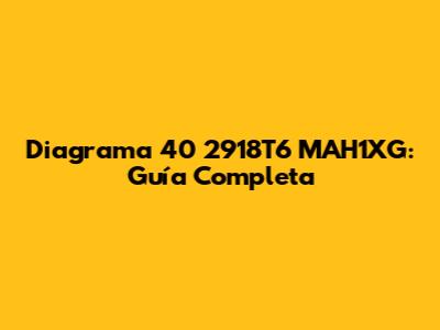 Diagrama 40 2918T6 MAH1XG: Guía Completa