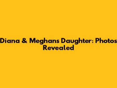 Diana & Meghan's Daughter: Photos Revealed