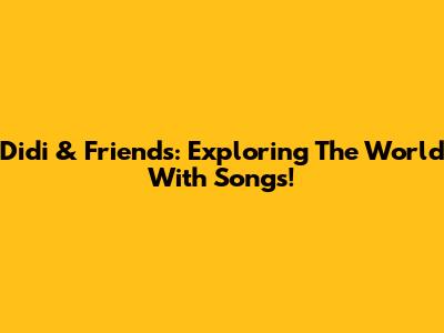 Didi & Friends: Exploring The World With Songs!