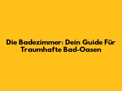 Die Badezimmer: Dein Guide Für Traumhafte Bad-Oasen