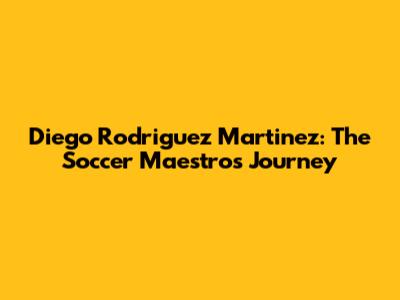 Diego Rodriguez Martinez: The Soccer Maestro's Journey