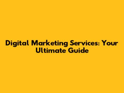 Digital Marketing Services: Your Ultimate Guide