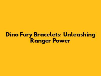 Dino Fury Bracelets: Unleashing Ranger Power