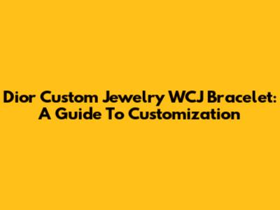 Dior Custom Jewelry WCJ Bracelet: A Guide To Customization