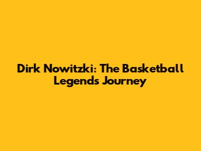 Dirk Nowitzki: The Basketball Legend's Journey