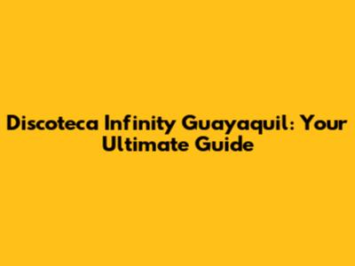 Discoteca Infinity Guayaquil: Your Ultimate Guide