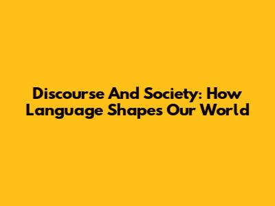 Discourse And Society: How Language Shapes Our World