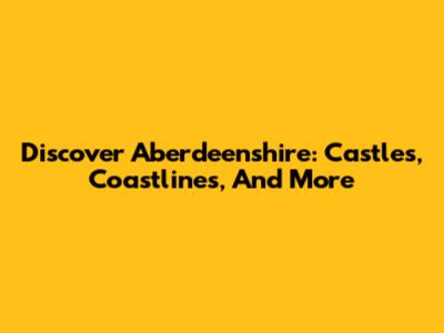 Discover Aberdeenshire: Castles, Coastlines, And More