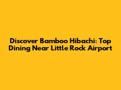 Discover Bamboo Hibachi: Top Dining Near Little Rock Airport