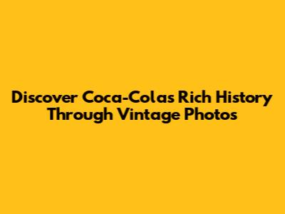 Discover Coca-Cola's Rich History Through Vintage Photos
