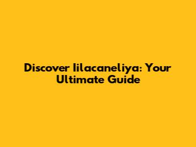 Discover Iilacaneliya: Your Ultimate Guide