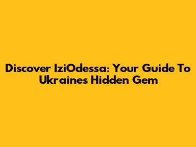 Discover IziOdessa: Your Guide To Ukraine's Hidden Gem