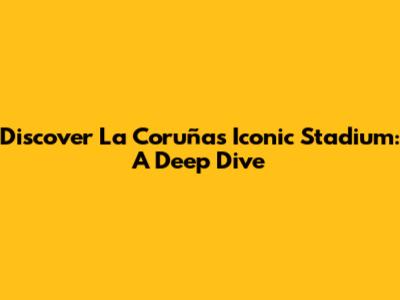 Discover La Coruña's Iconic Stadium: A Deep Dive