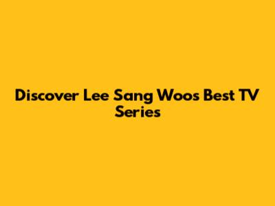 Discover Lee Sang Woo's Best TV Series