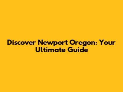 Discover Newport Oregon: Your Ultimate Guide