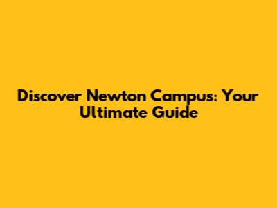 Discover Newton Campus: Your Ultimate Guide