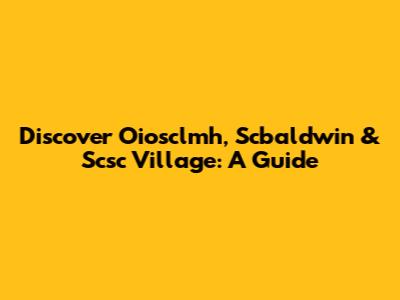 Discover Oiosclmh, Scbaldwin & Scsc Village: A Guide
