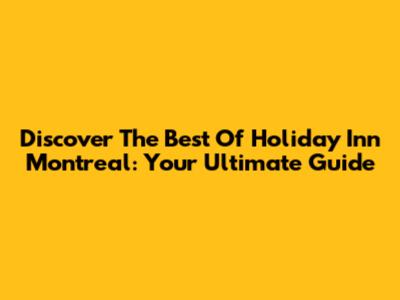 Discover The Best Of Holiday Inn Montreal: Your Ultimate Guide