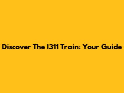 Discover The I311 Train: Your Guide