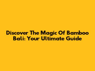 Discover The Magic Of Bamboo Bali: Your Ultimate Guide