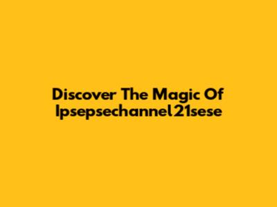 Discover The Magic Of Ipsepsechannel21sese
