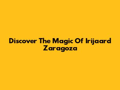 Discover The Magic Of Irijaard Zaragoza