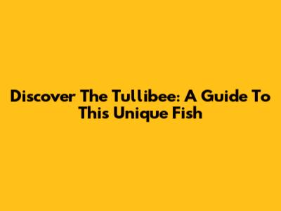 Discover The Tullibee: A Guide To This Unique Fish