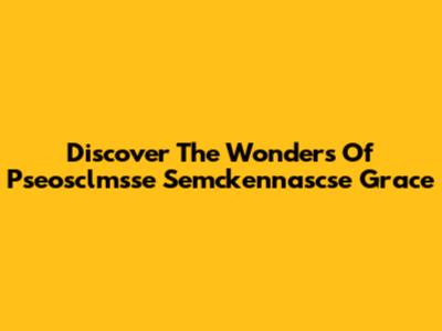Discover The Wonders Of Pseosclmsse Semckennascse Grace