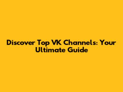 Discover Top VK Channels: Your Ultimate Guide