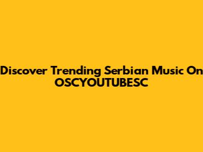 Discover Trending Serbian Music On OSCYOUTUBESC