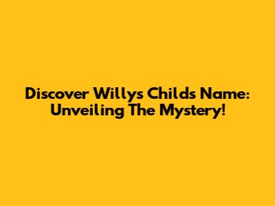 Discover Willy's Child's Name: Unveiling The Mystery!