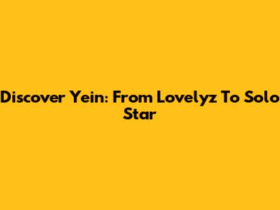 Discover Yein: From Lovelyz To Solo Star