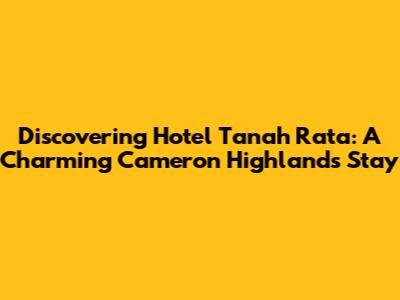 Discovering Hotel Tanah Rata: A Charming Cameron Highlands Stay