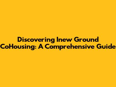 Discovering Inew Ground CoHousing: A Comprehensive Guide