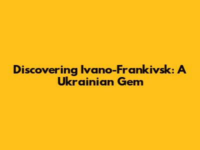 Discovering Ivano-Frankivsk: A Ukrainian Gem