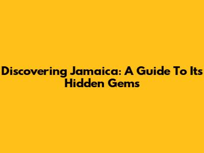 Discovering Jamaica: A Guide To Its Hidden Gems