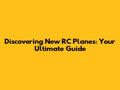 Discovering New RC Planes: Your Ultimate Guide