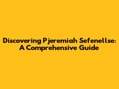 Discovering Pjeremiah Sefenellse: A Comprehensive Guide