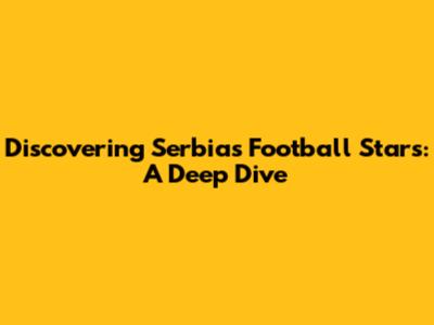 Discovering Serbia's Football Stars: A Deep Dive