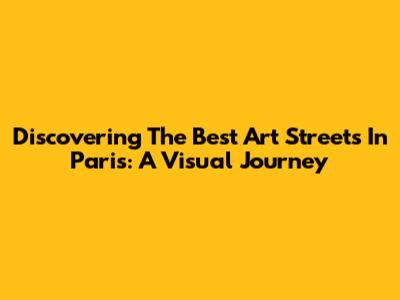 Discovering The Best Art Streets In Paris: A Visual Journey