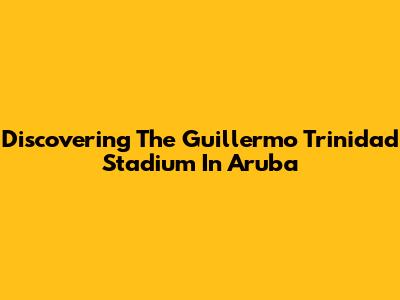 Discovering The Guillermo Trinidad Stadium In Aruba