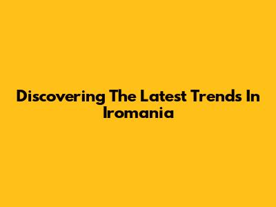 Discovering The Latest Trends In Iromania