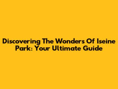 Discovering The Wonders Of Iseine Park: Your Ultimate Guide